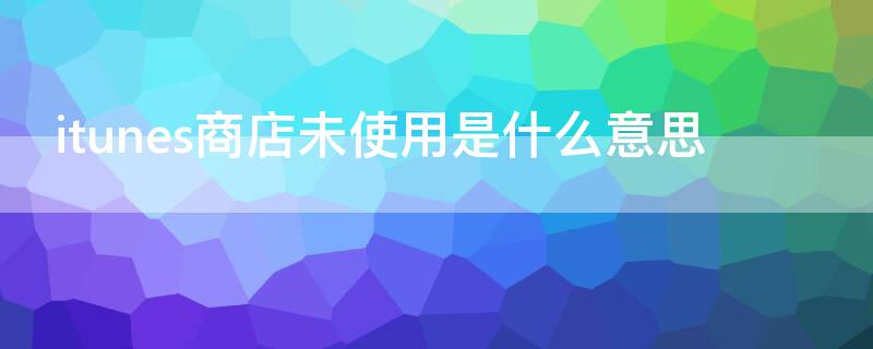 itunes商店未使用是什么意思