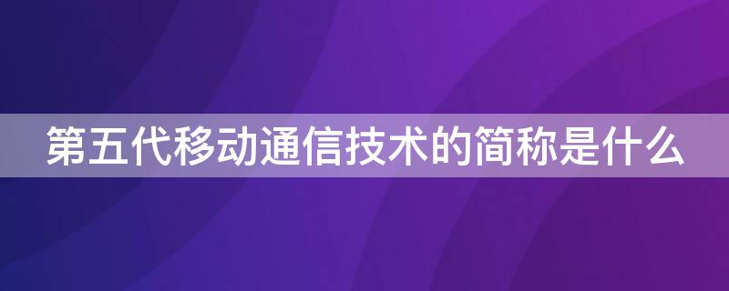 第五代移动通信技术的简称是什么