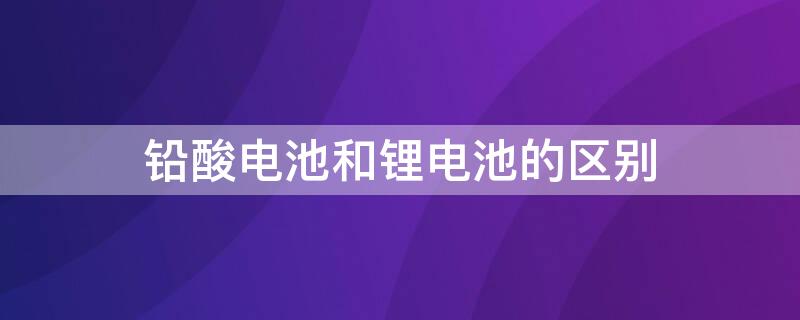 铅酸电池和锂电池的区别