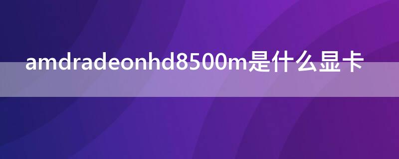 amdradeonhd8500m是什么显卡