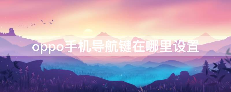 oppo手机导航键在哪里设置 OPPO手机导航键在哪里设置?