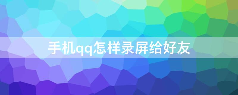 手机qq怎样录屏给好友