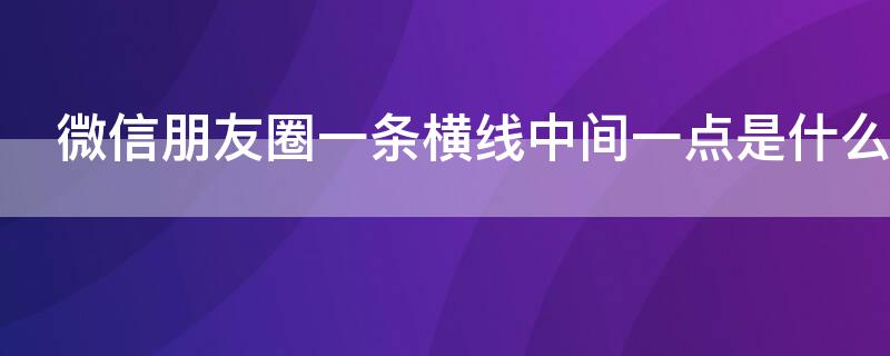 微信朋友圈一条横线中间一点是什么意思