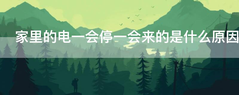 家里的电一会停一会来的是什么原因（家里电一会停一会来怎么回事）