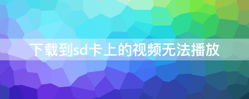下载到sd卡上的视频无法播放（下载到sd卡上的视频无法播放显示视频不存在）