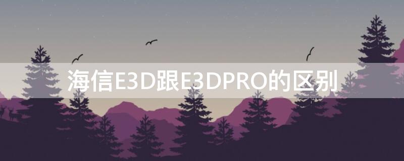 海信E3D跟E3DPRO的区别（海信e3fmax跟e3dpro的区别）