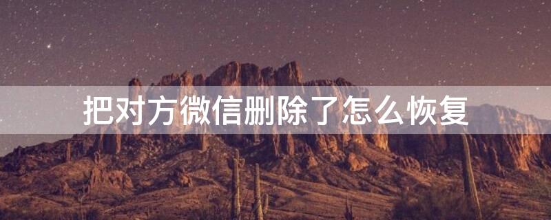 把对方微信删除了怎么恢复 把对方微信删除了怎么恢复不让对方知道