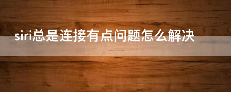 siri总是连接有点问题怎么解决 为什么siri显示连接有点问题 请稍后再试