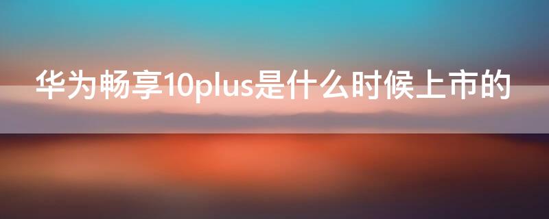 华为畅享10plus是什么时候上市的（华为畅享10plus几月份上市的）