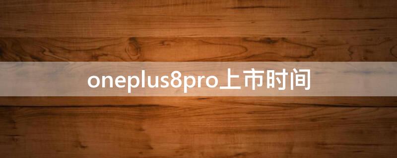 oneplus8pro上市时间（oneplus 8 pro什么时候出来的）