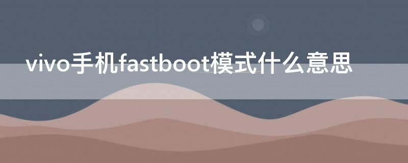 vivo手机fastboot模式什么意思（vivo手机fastboot模式什么意思怎么退出）