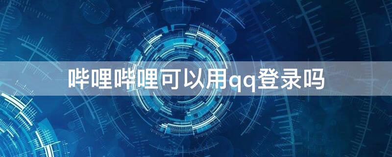 哔哩哔哩可以用qq登录吗 哔哩哔哩可以QQ登陆吗