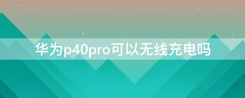 华为P40可以无线充电吗 华为P40能否无线充电