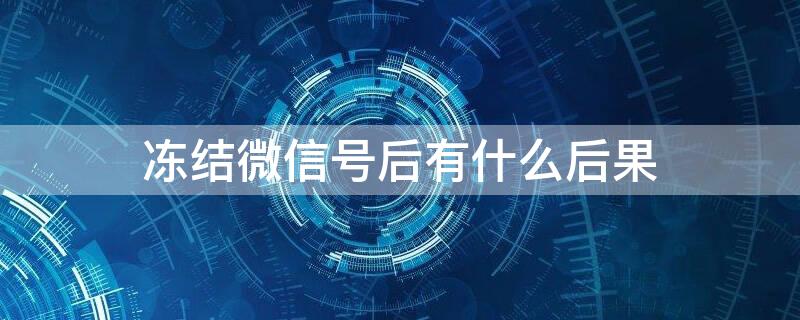 冻结微信号后有什么后果（微信账号冻结有什么后果）