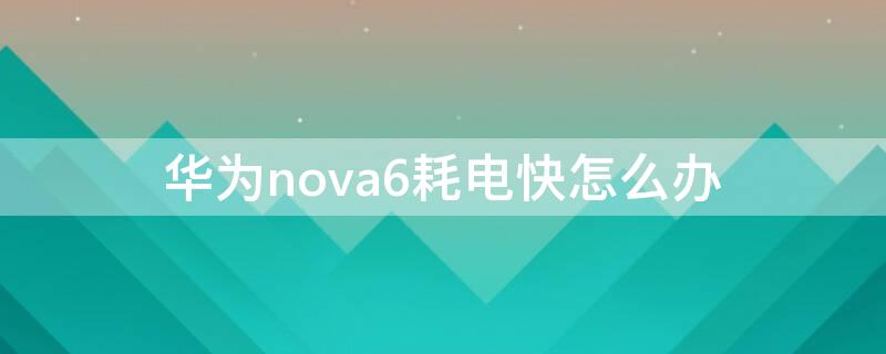 华为nova6耗电快怎么办（华为nova6手机耗电快怎么解决）