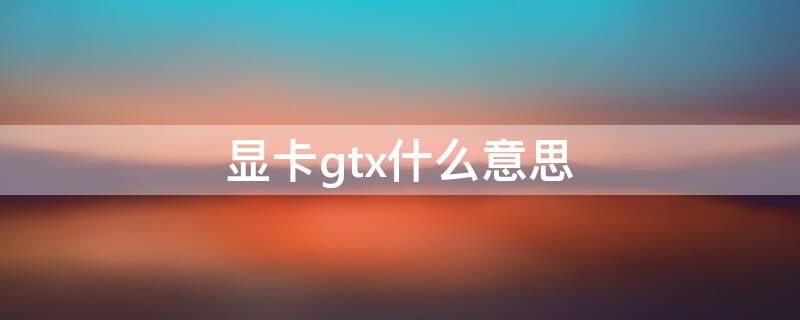 显卡gtx什么意思 显卡GTX什么意思