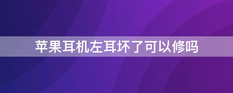 iPhone耳机左耳坏了可以修吗 苹果耳机左耳坏了可以修吗