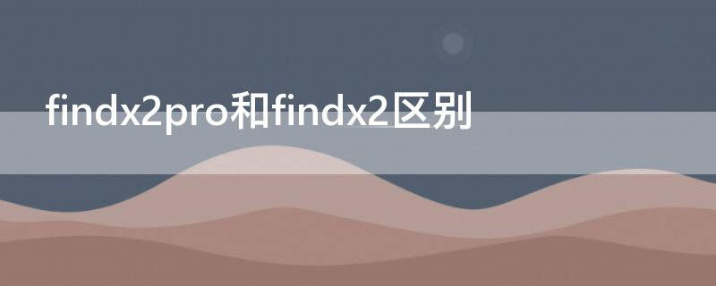 findx2pro和findx2区别 findx2neo和findx2pro区别