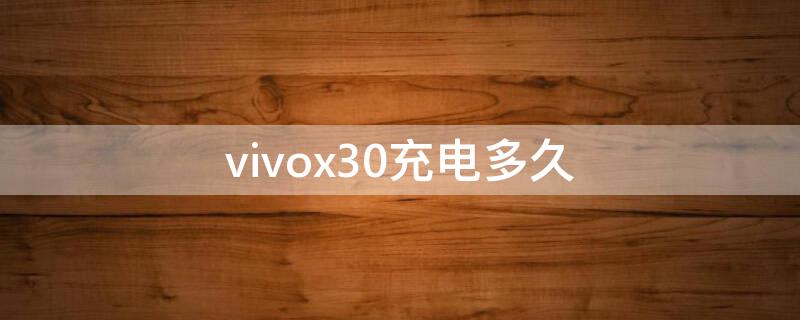 vivox30充电多久（vivox30充电多久充满）