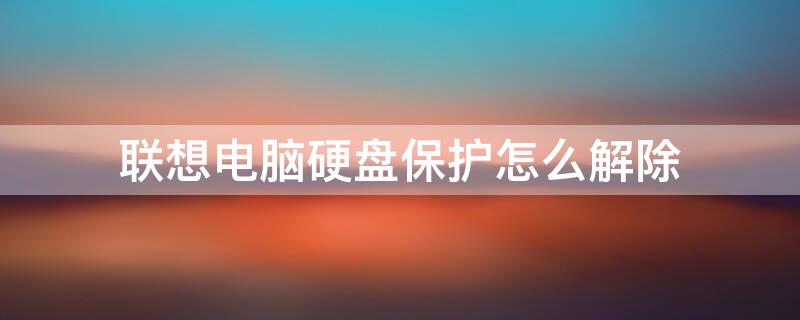 联想电脑硬盘保护怎么解除（联想硬盘保护系统怎么解除）