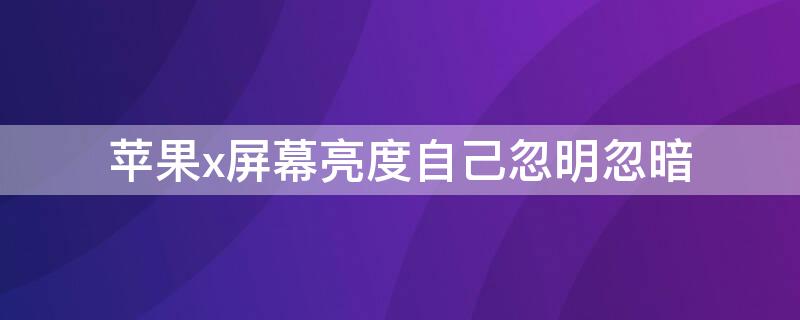 iPhonex屏幕亮度自己忽明忽暗 iphonex的亮度为什么突然变暗