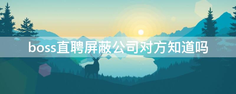 boss直聘屏蔽公司对方知道吗