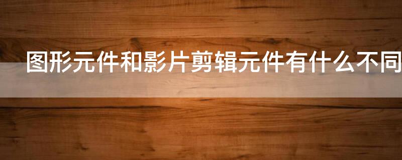 图形元件和影片剪辑元件有什么不同 图形元件、影片剪辑和按钮元件的区别是什么?