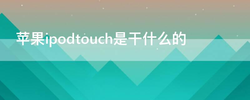 iPhoneipodtouch是干什么的 iphonetouch有什么用