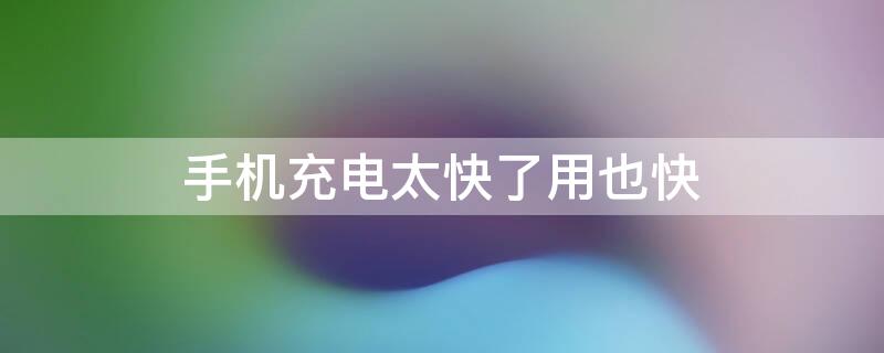 手机充电太快了用也快 手机充电充的很快用电也很快