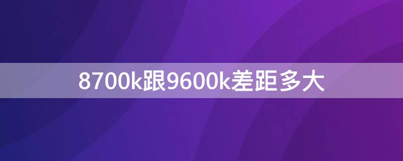 8700k跟9600k差距多大