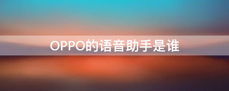 OPPO的语音助手是谁 OPPO的语音助手是谁发明的