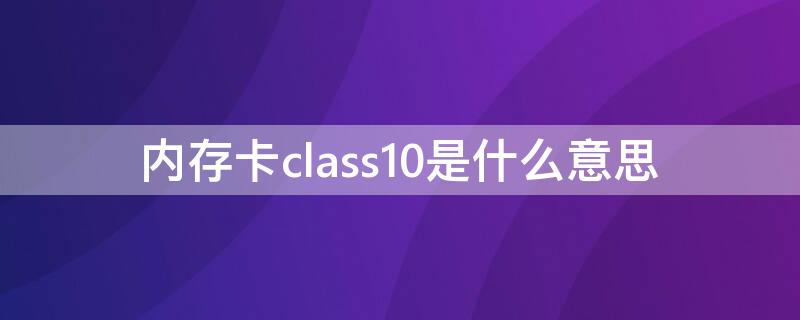 内存卡class10是什么意思 什么叫class10内存卡