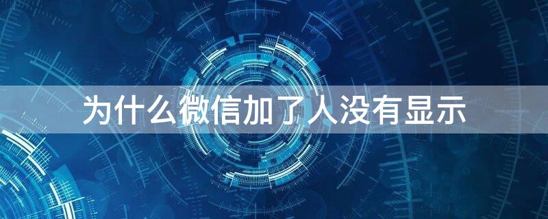 为什么微信加了人没有显示（为什么微信加了人没有显示2021）