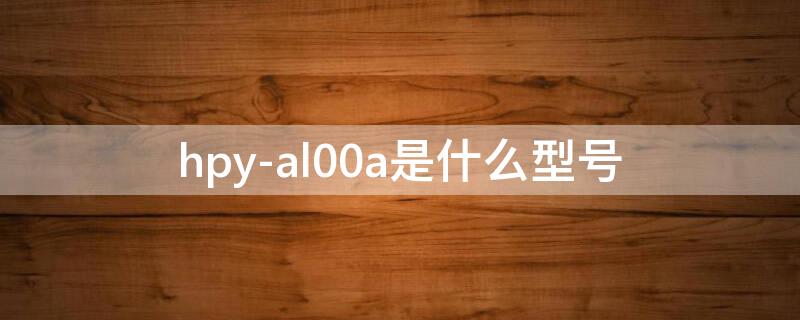 hpy-al00a是什么型号（hpral00a是什么型号）