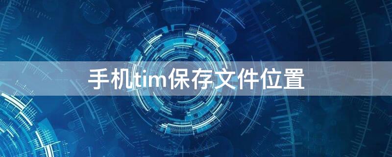 手机tim保存文件位置（手机tim保存文件位置修改）