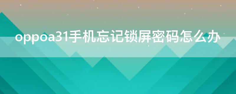 oppoa31手机忘记锁屏密码怎么办 oppoa31c锁屏密码忘了怎么办