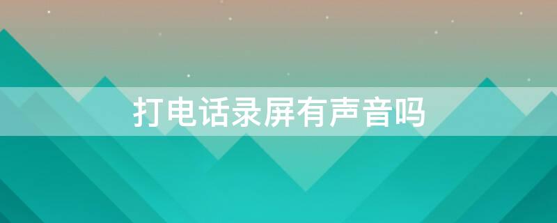打电话录屏有声音吗（苹果手机打电话录屏有声音吗）