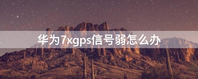 华为7xgps信号弱怎么办（苹果7gps信号弱）