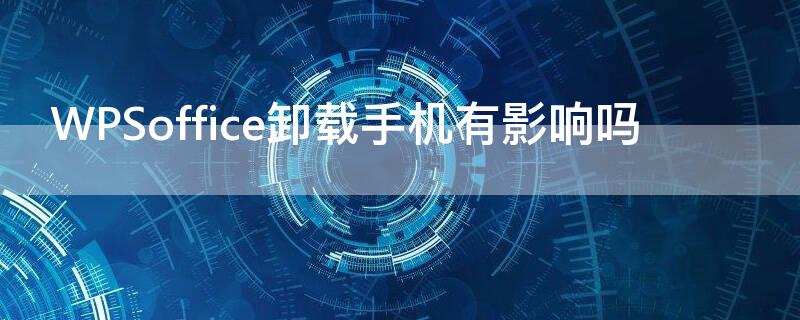 WPSoffice卸载手机有影响吗（wpsoffice可以卸载吗）