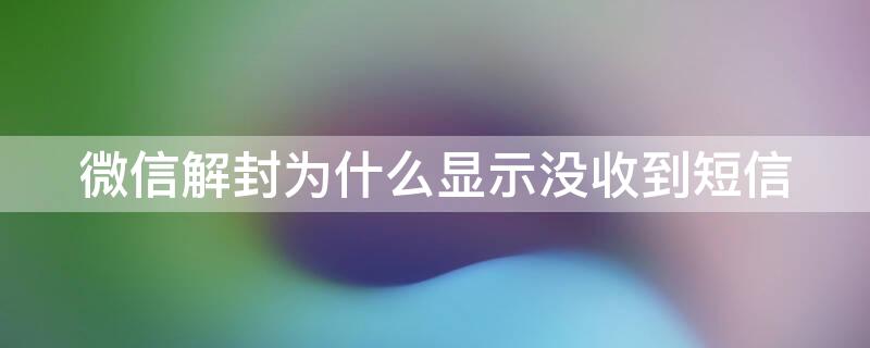 微信解封为什么显示没收到短信 微信解封发了短信却说未收到短信