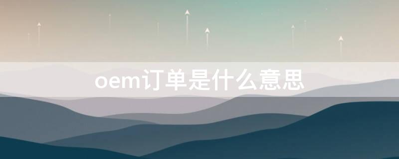 oem订单是什么意思（oem跟单是什么意思）