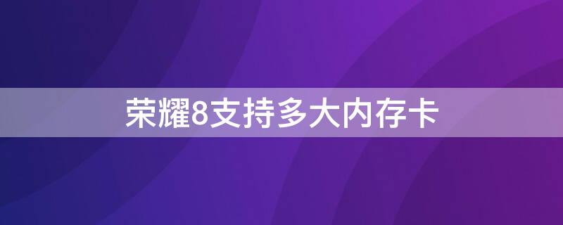 荣耀8支持多大内存卡 荣耀畅玩8c支持多大内存卡