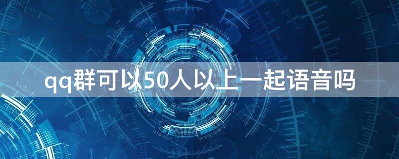 qq群可以50人以上一起语音吗 qq群可以多少个人同时语音视频?