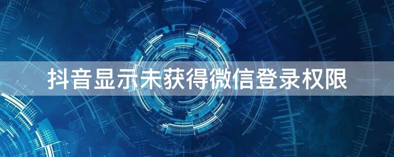 抖音显示未获得微信登录权限（抖音显示未获得微信登录权限怎么办）