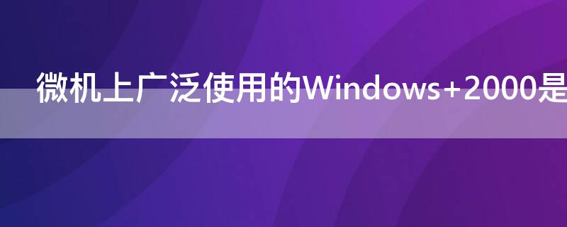 微机上广泛使用的Windows 微机上广泛使用的windows7是什么系统