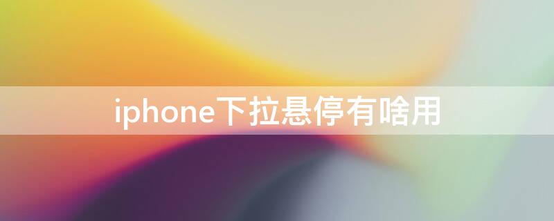 iPhone下拉悬停有啥用 苹果手机下拉悬停干什么的