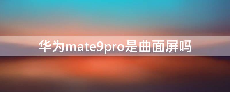 华为mate9pro是曲面屏吗（华为mate9pro是曲面屏吗?）