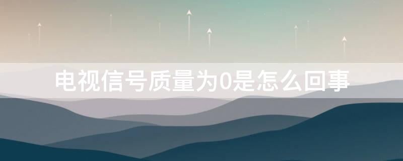 电视信号质量为0是怎么回事（电视显示信号质量为零是什么情况）