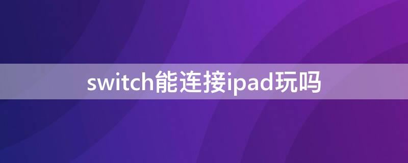 switch能连接ipad玩吗 switch能连接iPad吗