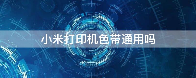 小米打印机色带通用吗 小米米家打印机色带用多久